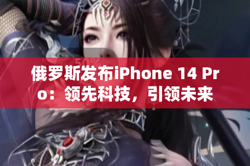 俄罗斯发布iPhone 14 Pro：领先科技，引领未来