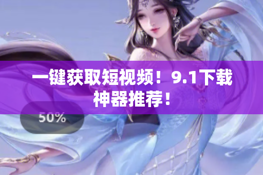 一键获取短视频！9.1下载神器推荐！