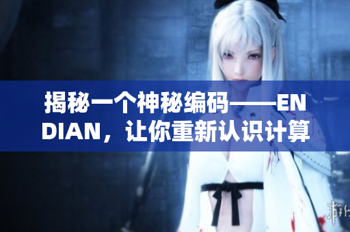 揭秘一个神秘编码——ENDIAN，让你重新认识计算机世界