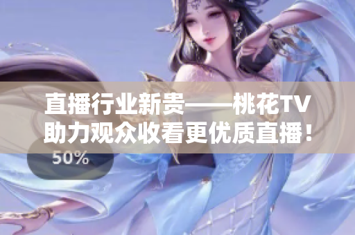 直播行业新贵——桃花TV助力观众收看更优质直播！