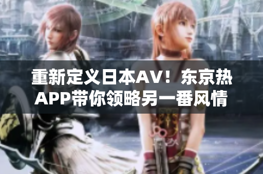 重新定义日本AV！东京热APP带你领略另一番风情
