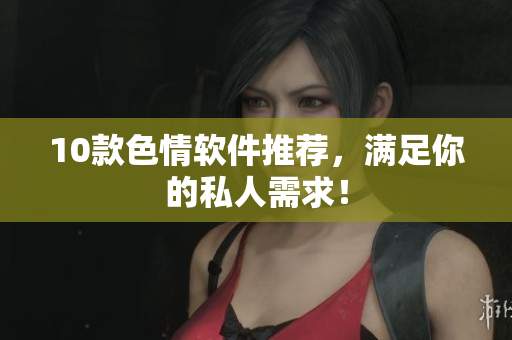 10款色情软件推荐，满足你的私人需求！