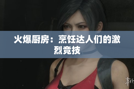 火爆厨房：烹饪达人们的激烈竞技