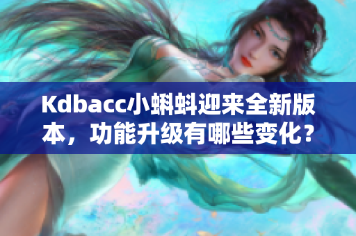 Kdbacc小蝌蚪迎来全新版本，功能升级有哪些变化？