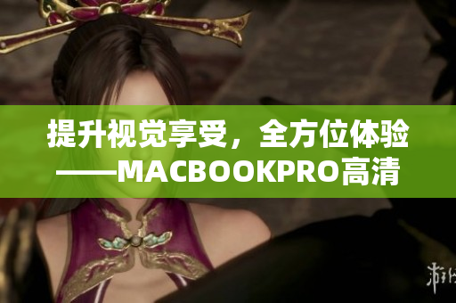 提升视觉享受，全方位体验——MACBOOKPRO高清细节揭秘