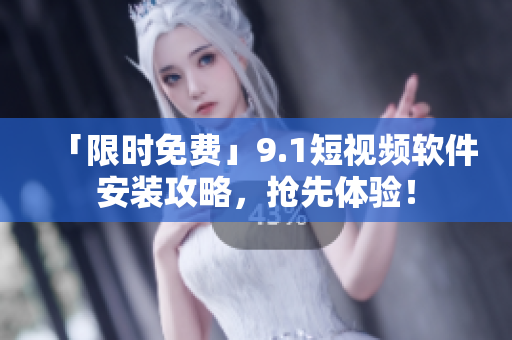 「限时免费」9.1短视频软件安装攻略，抢先体验！