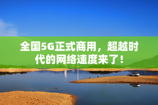 全国5G正式商用，超越时代的网络速度来了！