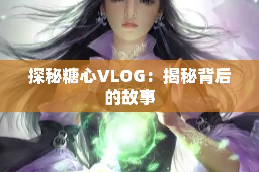 探秘糖心VLOG：揭秘背后的故事