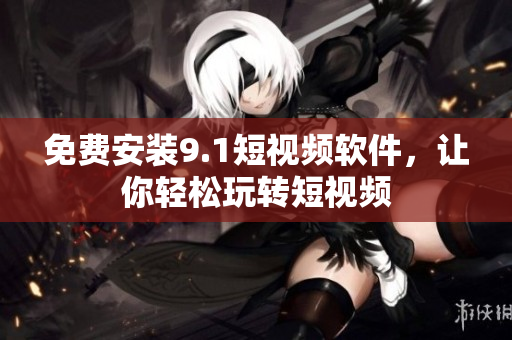 免费安装9.1短视频软件，让你轻松玩转短视频