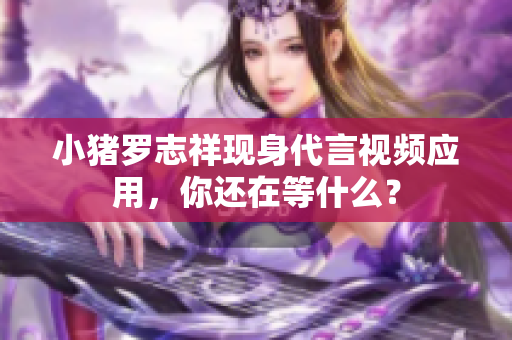 小猪罗志祥现身代言视频应用，你还在等什么？