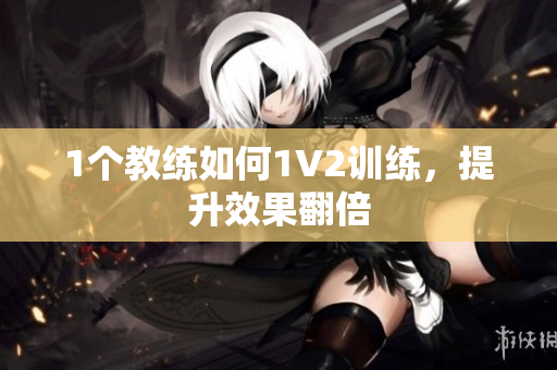 1个教练如何1V2训练，提升效果翻倍