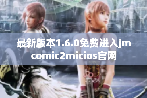 最新版本1.6.0免费进入jmcomic2micios官网