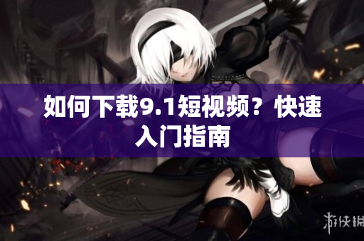 如何下载9.1短视频？快速入门指南