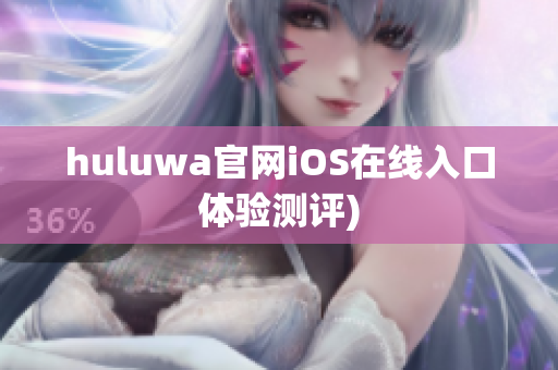 huluwa官网iOS在线入口体验测评)