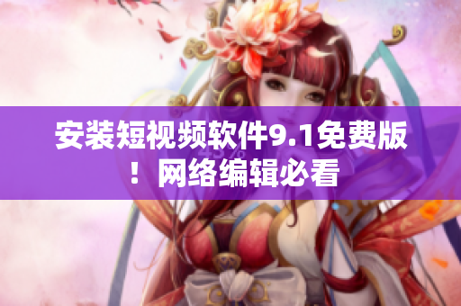安装短视频软件9.1免费版！网络编辑必看