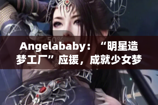 Angelababy：“明星造梦工厂”应援，成就少女梦想