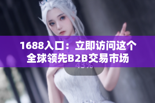 1688入口：立即访问这个全球领先B2B交易市场