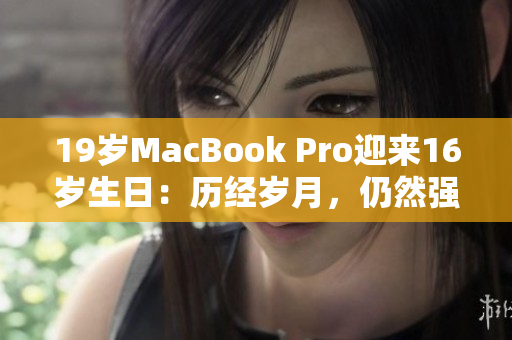 19岁MacBook Pro迎来16岁生日：历经岁月，仍然强劲