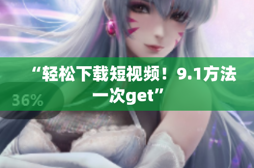 “轻松下载短视频！9.1方法一次get”