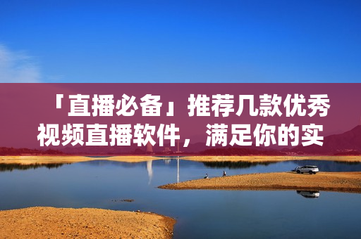 「直播必备」推荐几款优秀视频直播软件，满足你的实时互动需求