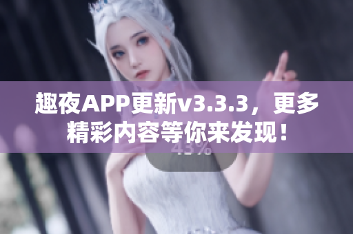 趣夜APP更新v3.3.3，更多精彩内容等你来发现！