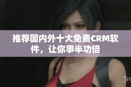 推荐国内外十大免费CRM软件，让你事半功倍