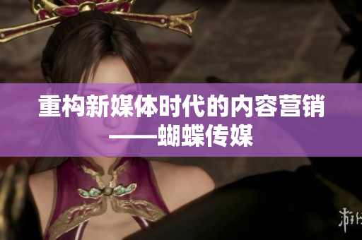 重构新媒体时代的内容营销——蝴蝶传媒