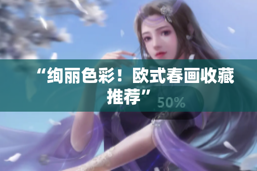 “绚丽色彩！欧式春画收藏推荐”