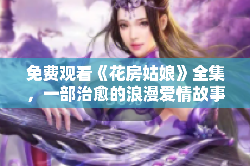 免费观看《花房姑娘》全集，一部治愈的浪漫爱情故事