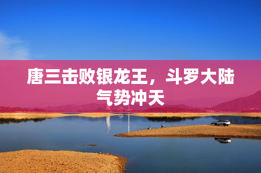 唐三击败银龙王，斗罗大陆气势冲天