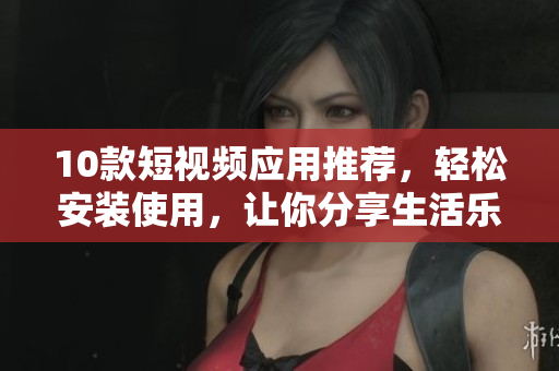 10款短视频应用推荐，轻松安装使用，让你分享生活乐趣！