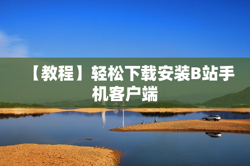 【教程】轻松下载安装B站手机客户端