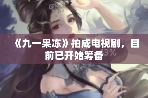 《九一果冻》拍成电视剧，目前已开始筹备