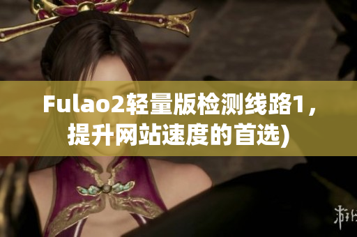 Fulao2轻量版检测线路1，提升网站速度的首选)