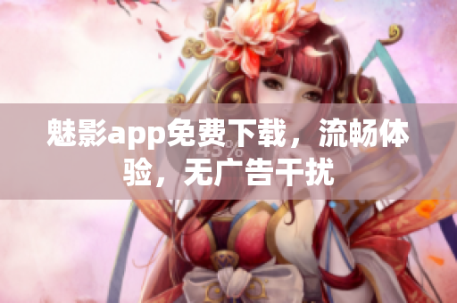 魅影app免费下载，流畅体验，无广告干扰