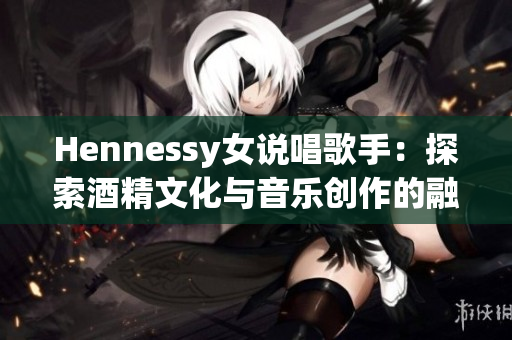Hennessy女说唱歌手：探索酒精文化与音乐创作的融合