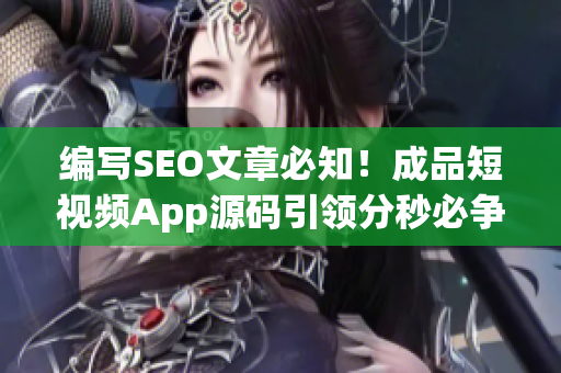 编写SEO文章必知！成品短视频App源码引领分秒必争的视频创作时代