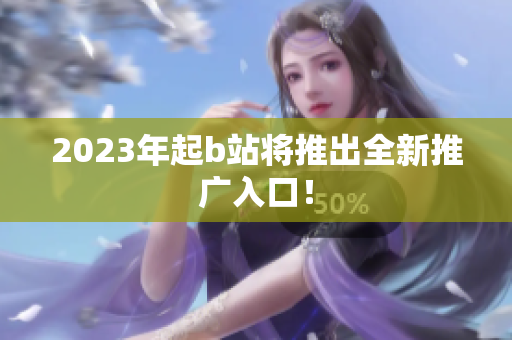 2023年起b站将推出全新推广入口！