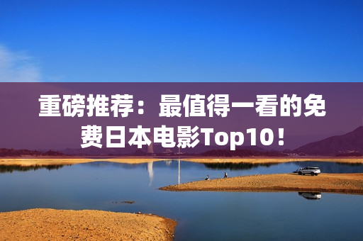 重磅推荐：最值得一看的免费日本电影Top10！
