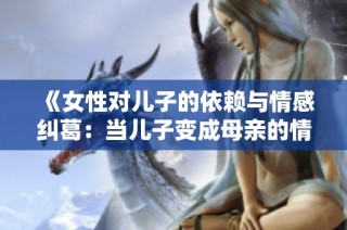 《女性对儿子的依赖与情感纠葛：当儿子变成母亲的情感依托》