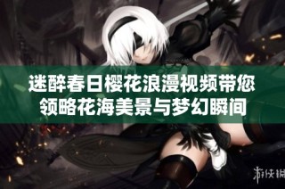 迷醉春日樱花浪漫视频带您领略花海美景与梦幻瞬间