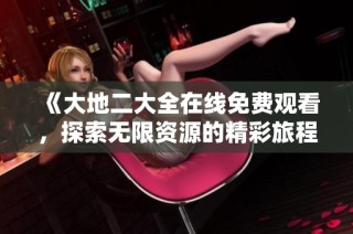 《大地二大全在线免费观看，探索无限资源的精彩旅程》