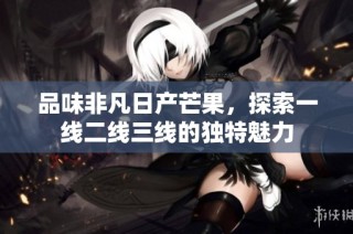 品味非凡日产芒果，探索一线二线三线的独特魅力