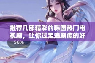 推荐几部精彩的韩国热门电视剧，让你过足追剧瘾的好选择