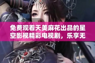 免费观看天美麻花出品的星空影视精彩电视剧，乐享无限娱乐体验