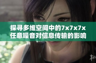 探寻多维空间中的7x7x7x任意噪音对信息传输的影响与应用