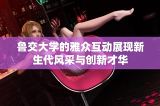 鲁交大学的雅众互动展现新生代风采与创新才华