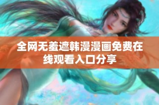 全网无羞遮韩漫漫画免费在线观看入口分享