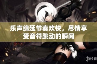 乐声绵延节奏欢快，尽情享受音符跳动的瞬间