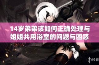 14岁弟弟该如何正确处理与姐姐共用浴室的问题与困惑